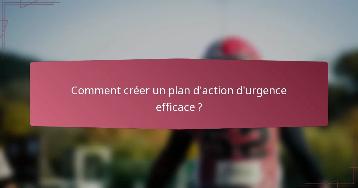 Comment créer un plan d'action d'urgence efficace ?
