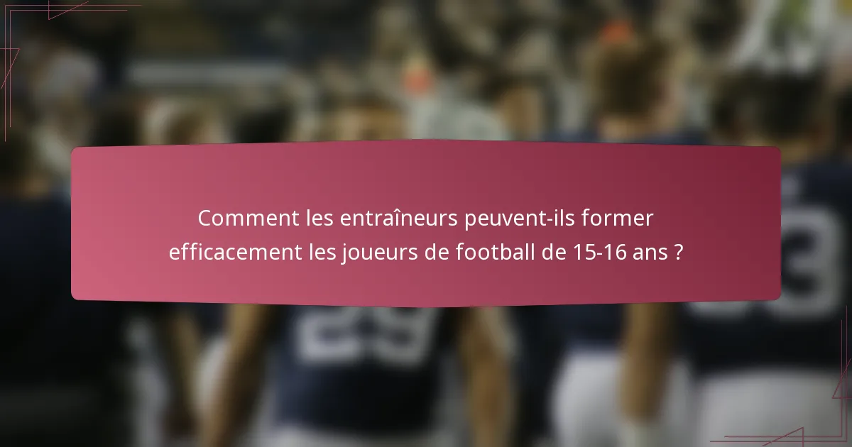 Comment les entraîneurs peuvent-ils former efficacement les joueurs de football de 15-16 ans ?