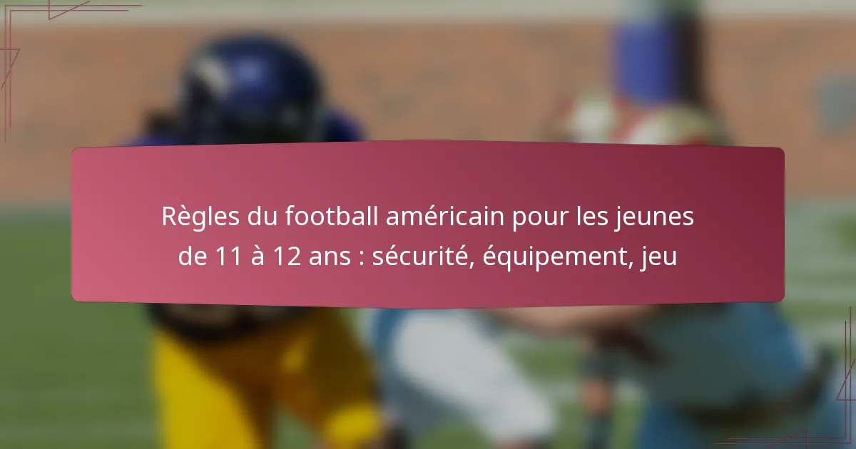 Règles du football américain pour les jeunes de 11 à 12 ans : sécurité, équipement, jeu