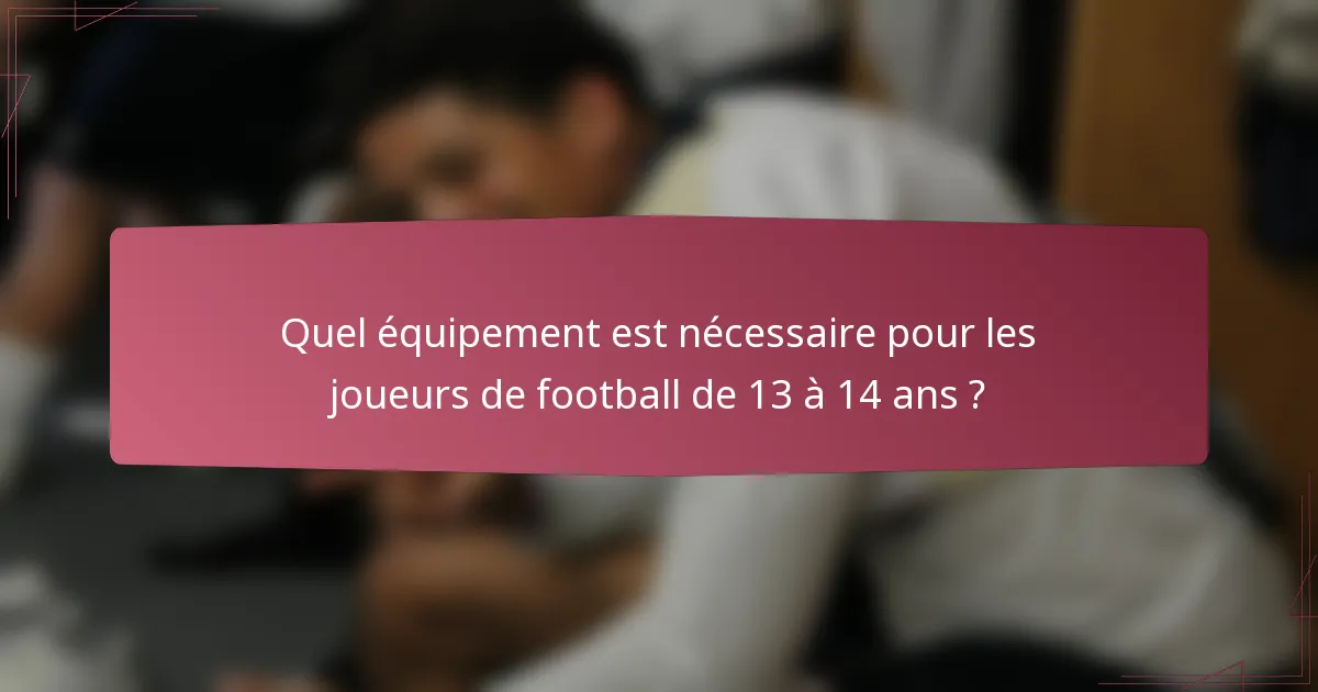 Quel équipement est nécessaire pour les joueurs de football de 13 à 14 ans ?