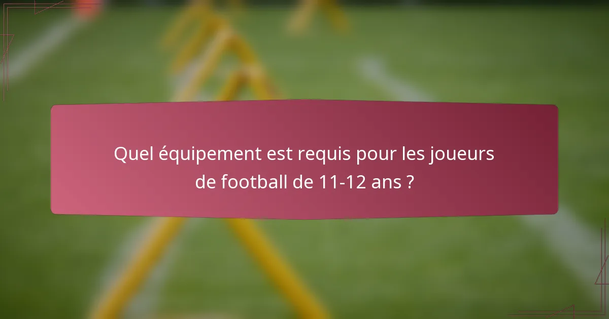 Quel équipement est requis pour les joueurs de football de 11-12 ans ?